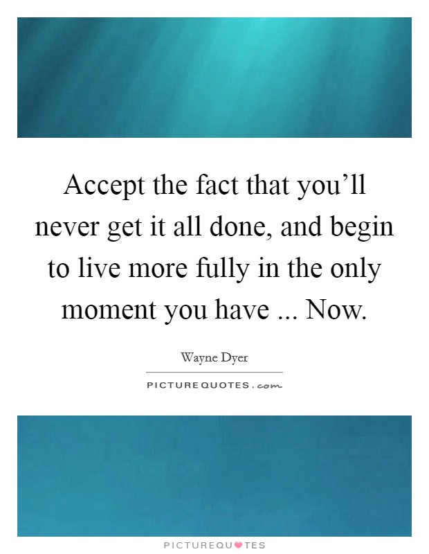 Accept the fact that you'll never get it all done, and begin to live more fully in the only moment you have ... Now. Picture Quote #1