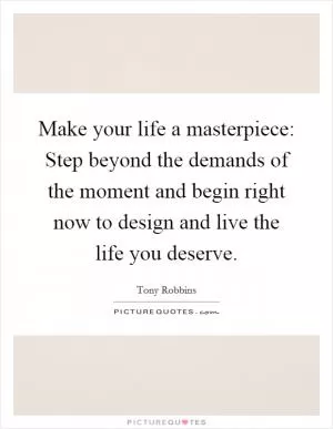 Make your life a masterpiece: Step beyond the demands of the moment and begin right now to design and live the life you deserve Picture Quote #1