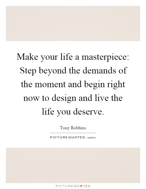 Make your life a masterpiece: Step beyond the demands of the moment and begin right now to design and live the life you deserve. Picture Quote #1