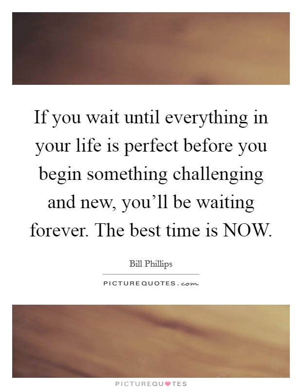 If you wait until everything in your life is perfect before you begin something challenging and new, you'll be waiting forever. The best time is NOW. Picture Quote #1