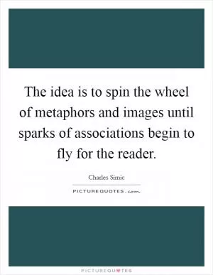 The idea is to spin the wheel of metaphors and images until sparks of associations begin to fly for the reader Picture Quote #1