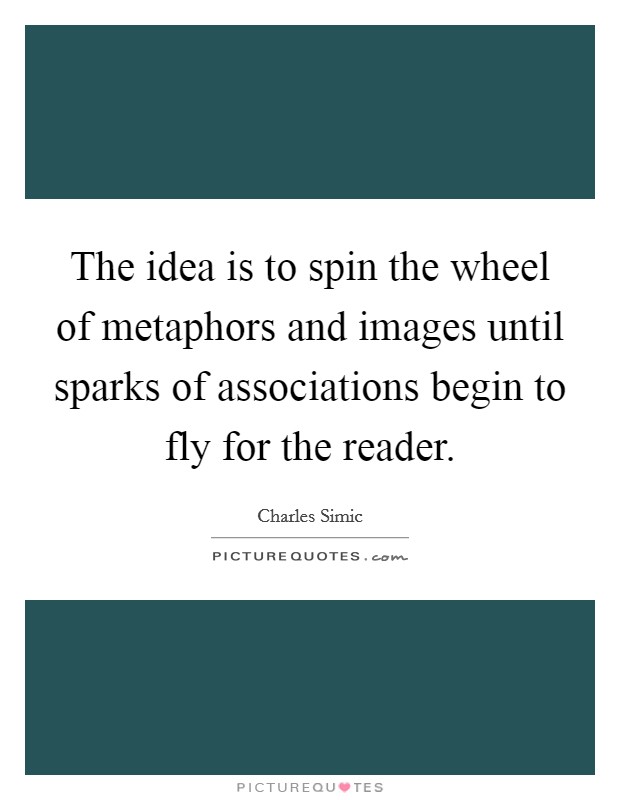 The idea is to spin the wheel of metaphors and images until sparks of associations begin to fly for the reader. Picture Quote #1