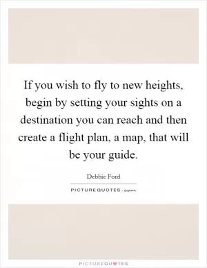 If you wish to fly to new heights, begin by setting your sights on a destination you can reach and then create a flight plan, a map, that will be your guide Picture Quote #1