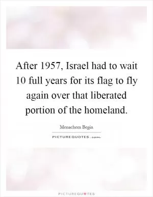 After 1957, Israel had to wait 10 full years for its flag to fly again over that liberated portion of the homeland Picture Quote #1