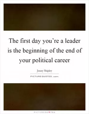 The first day you’re a leader is the beginning of the end of your political career Picture Quote #1