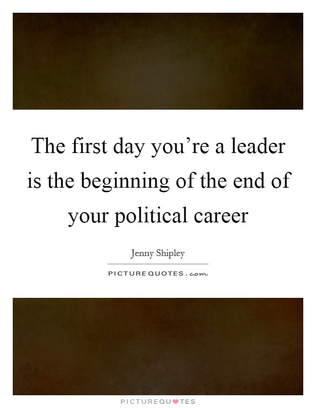 The first day you're a leader is the beginning of the end of your political career Picture Quote #1