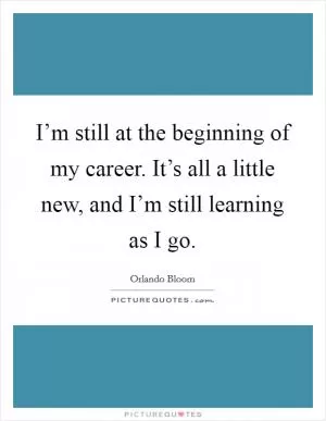 I’m still at the beginning of my career. It’s all a little new, and I’m still learning as I go Picture Quote #1