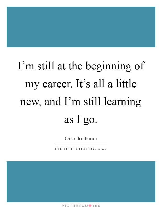 I'm still at the beginning of my career. It's all a little new, and I'm still learning as I go. Picture Quote #1