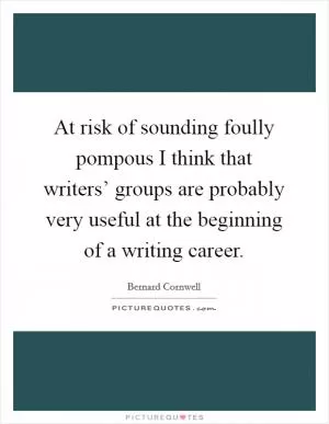 At risk of sounding foully pompous I think that writers’ groups are probably very useful at the beginning of a writing career Picture Quote #1