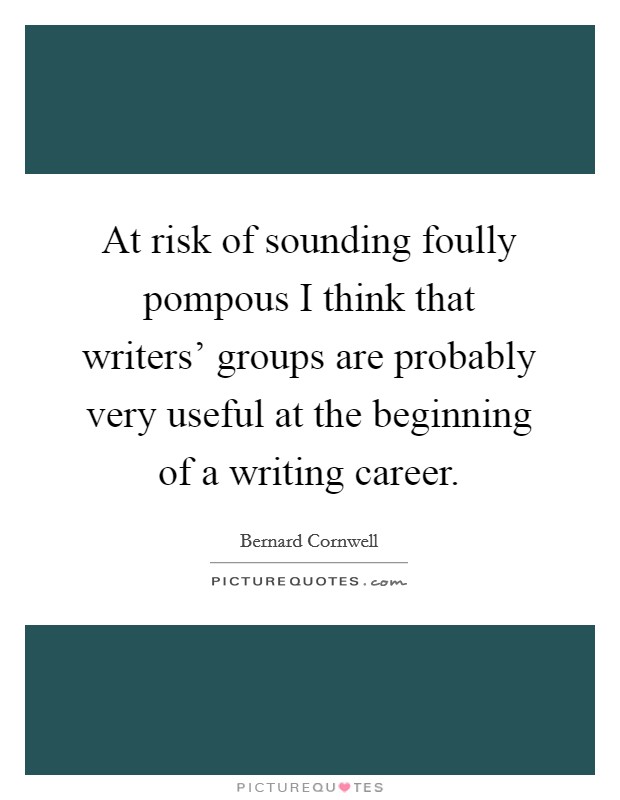At risk of sounding foully pompous I think that writers' groups are probably very useful at the beginning of a writing career. Picture Quote #1