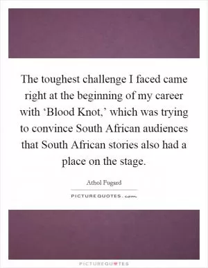 The toughest challenge I faced came right at the beginning of my career with ‘Blood Knot,’ which was trying to convince South African audiences that South African stories also had a place on the stage Picture Quote #1