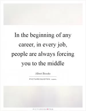 In the beginning of any career, in every job, people are always forcing you to the middle Picture Quote #1