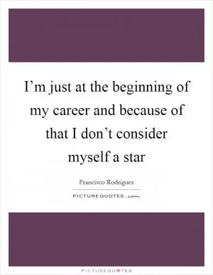 I’m just at the beginning of my career and because of that I don’t consider myself a star Picture Quote #1