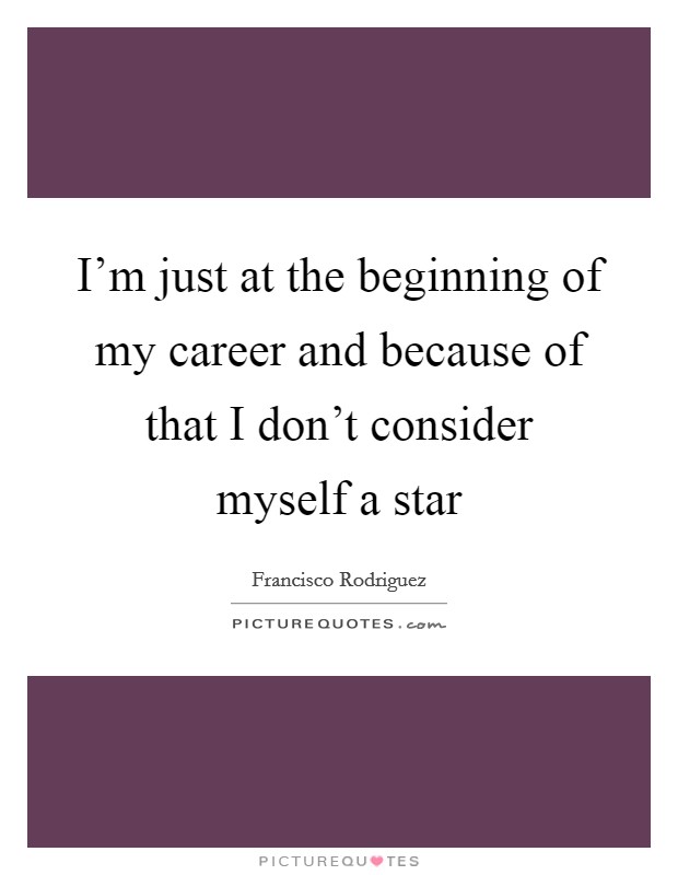 I'm just at the beginning of my career and because of that I don't consider myself a star Picture Quote #1