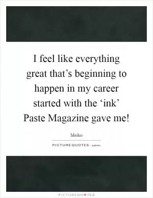 I feel like everything great that’s beginning to happen in my career started with the ‘ink’ Paste Magazine gave me! Picture Quote #1