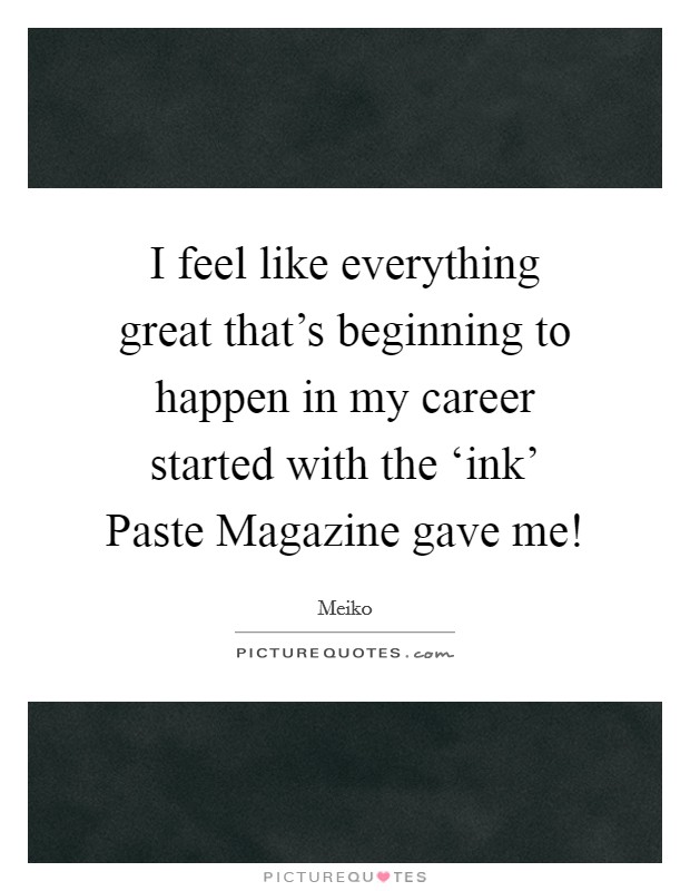I feel like everything great that's beginning to happen in my career started with the ‘ink' Paste Magazine gave me! Picture Quote #1