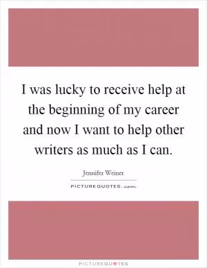 I was lucky to receive help at the beginning of my career and now I want to help other writers as much as I can Picture Quote #1