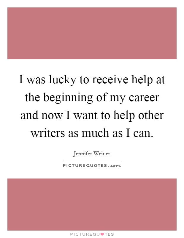 I was lucky to receive help at the beginning of my career and now I want to help other writers as much as I can. Picture Quote #1