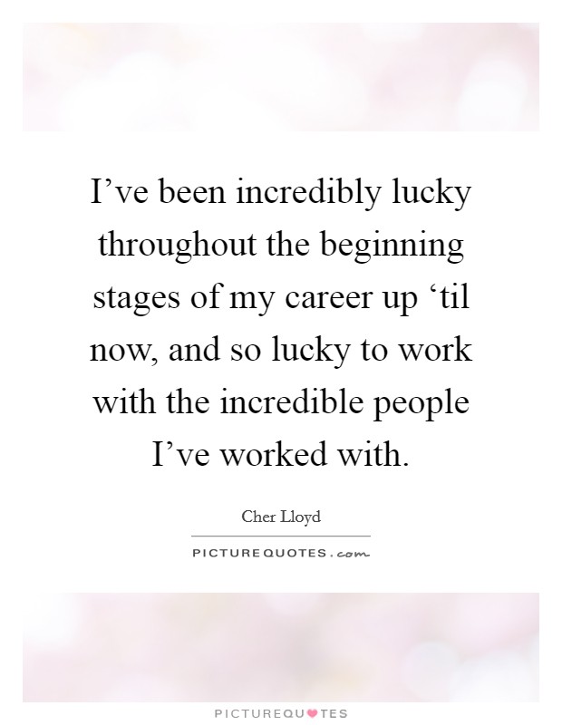 I've been incredibly lucky throughout the beginning stages of my career up ‘til now, and so lucky to work with the incredible people I've worked with. Picture Quote #1