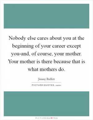 Nobody else cares about you at the beginning of your career except you-and, of course, your mother. Your mother is there because that is what mothers do Picture Quote #1