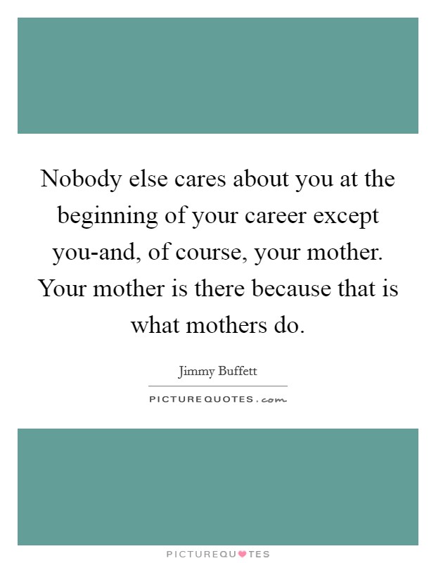 Nobody else cares about you at the beginning of your career except you-and, of course, your mother. Your mother is there because that is what mothers do. Picture Quote #1