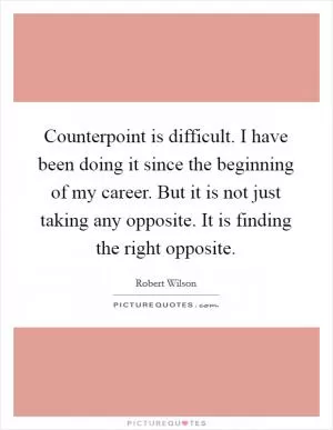 Counterpoint is difficult. I have been doing it since the beginning of my career. But it is not just taking any opposite. It is finding the right opposite Picture Quote #1