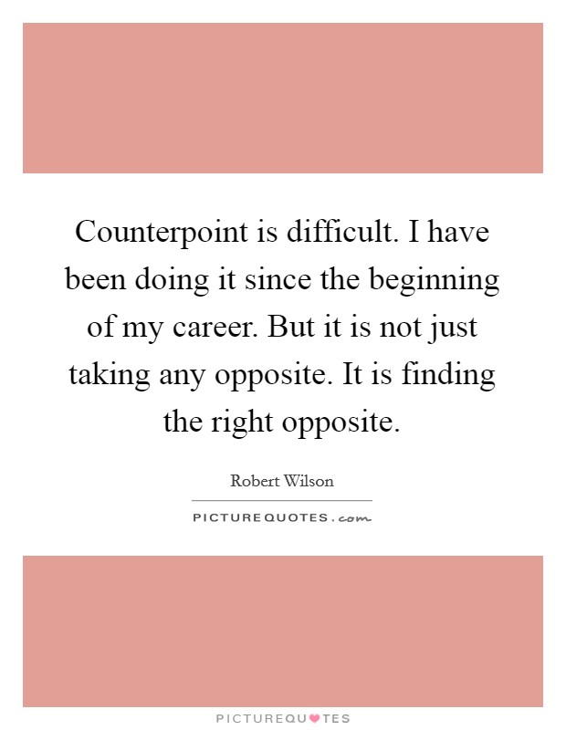 Counterpoint is difficult. I have been doing it since the beginning of my career. But it is not just taking any opposite. It is finding the right opposite. Picture Quote #1