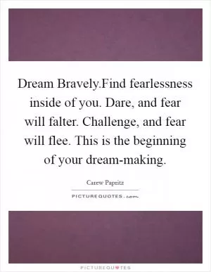 Dream Bravely.Find fearlessness inside of you. Dare, and fear will falter. Challenge, and fear will flee. This is the beginning of your dream-making Picture Quote #1