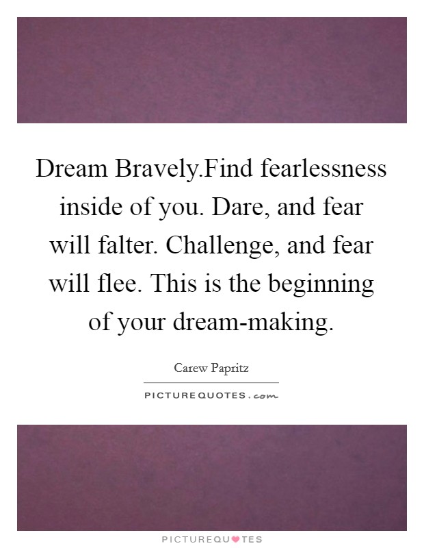 Dream Bravely.Find fearlessness inside of you. Dare, and fear will falter. Challenge, and fear will flee. This is the beginning of your dream-making. Picture Quote #1