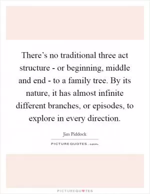 There’s no traditional three act structure - or beginning, middle and end - to a family tree. By its nature, it has almost infinite different branches, or episodes, to explore in every direction Picture Quote #1