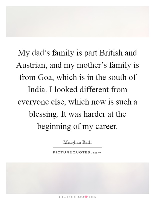 My dad's family is part British and Austrian, and my mother's family is from Goa, which is in the south of India. I looked different from everyone else, which now is such a blessing. It was harder at the beginning of my career. Picture Quote #1