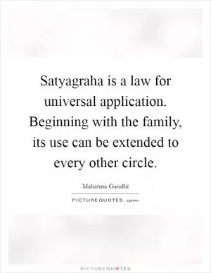 Satyagraha is a law for universal application. Beginning with the family, its use can be extended to every other circle Picture Quote #1