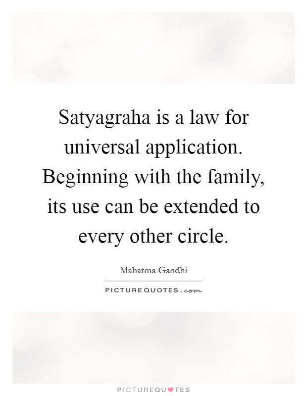 Satyagraha is a law for universal application. Beginning with the family, its use can be extended to every other circle. Picture Quote #1