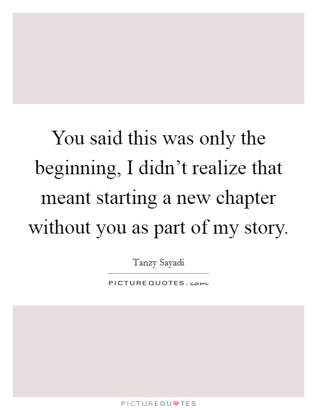 You said this was only the beginning, I didn't realize that meant starting a new chapter without you as part of my story. Picture Quote #1