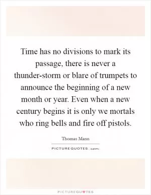 Time has no divisions to mark its passage, there is never a thunder-storm or blare of trumpets to announce the beginning of a new month or year. Even when a new century begins it is only we mortals who ring bells and fire off pistols Picture Quote #1