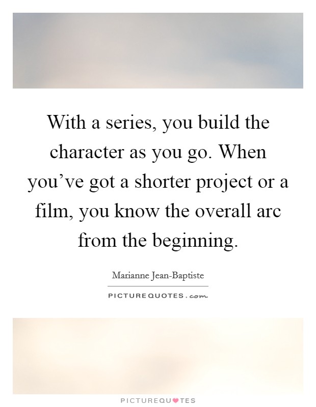 With a series, you build the character as you go. When you've got a shorter project or a film, you know the overall arc from the beginning. Picture Quote #1