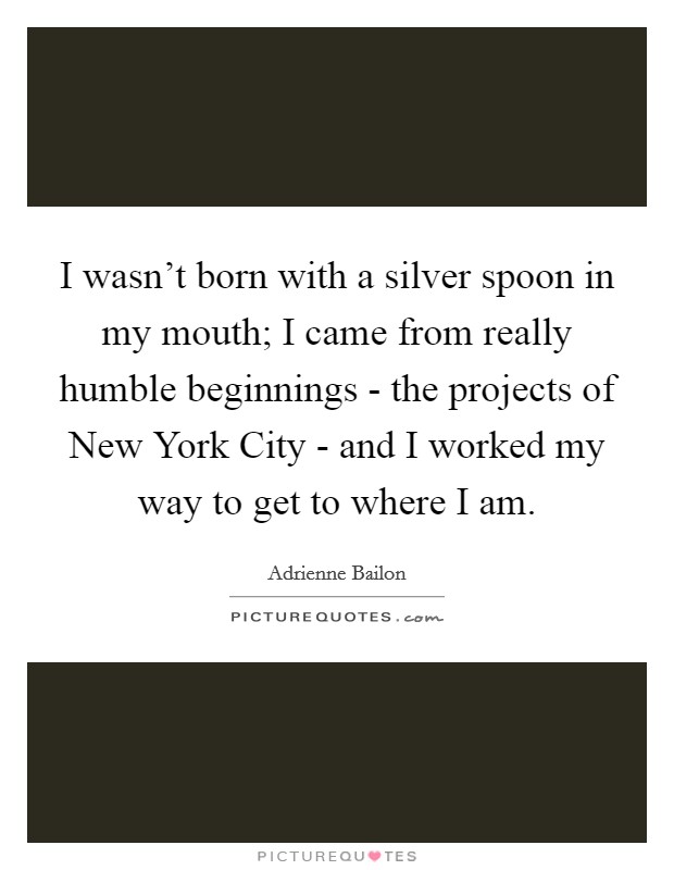 I wasn't born with a silver spoon in my mouth; I came from really humble beginnings - the projects of New York City - and I worked my way to get to where I am. Picture Quote #1