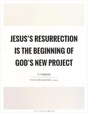 Jesus’s resurrection is the beginning of God’s new project Picture Quote #1