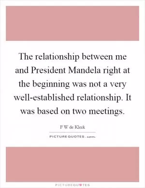 The relationship between me and President Mandela right at the beginning was not a very well-established relationship. It was based on two meetings Picture Quote #1