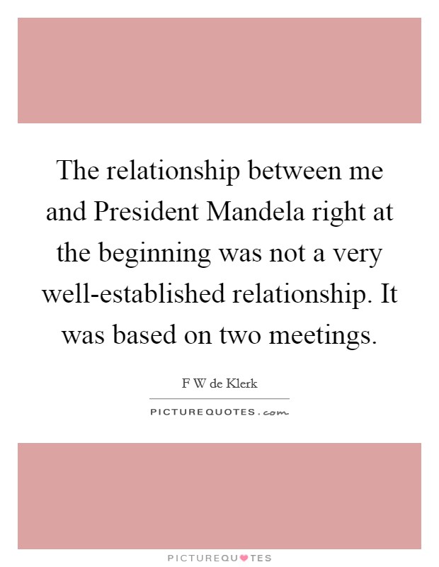 The relationship between me and President Mandela right at the beginning was not a very well-established relationship. It was based on two meetings. Picture Quote #1