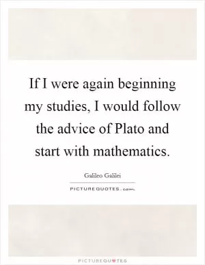 If I were again beginning my studies, I would follow the advice of Plato and start with mathematics Picture Quote #1
