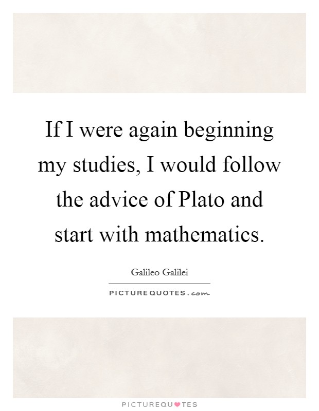 If I were again beginning my studies, I would follow the advice of Plato and start with mathematics. Picture Quote #1