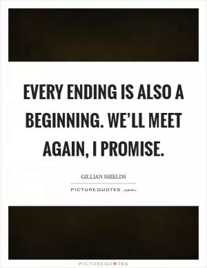 Every ending is also a beginning. We’ll meet again, I promise Picture Quote #1