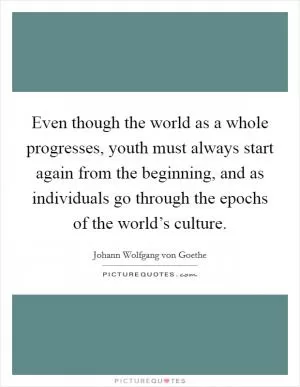 Even though the world as a whole progresses, youth must always start again from the beginning, and as individuals go through the epochs of the world’s culture Picture Quote #1