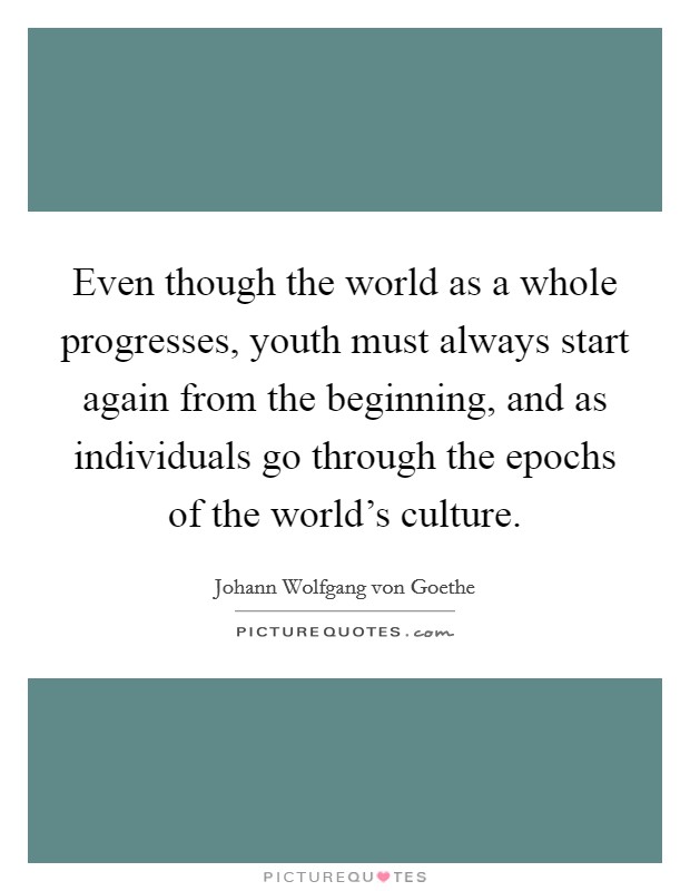 Even though the world as a whole progresses, youth must always start again from the beginning, and as individuals go through the epochs of the world's culture. Picture Quote #1