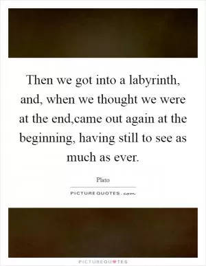 Then we got into a labyrinth, and, when we thought we were at the end,came out again at the beginning, having still to see as much as ever Picture Quote #1