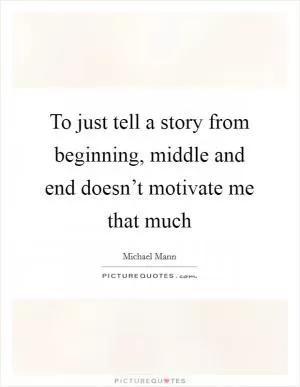 To just tell a story from beginning, middle and end doesn’t motivate me that much Picture Quote #1