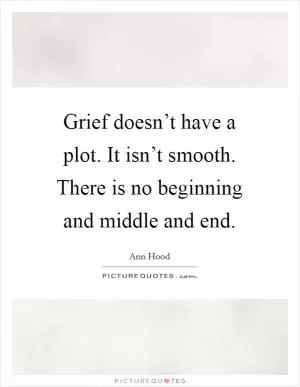 Grief doesn’t have a plot. It isn’t smooth. There is no beginning and middle and end Picture Quote #1