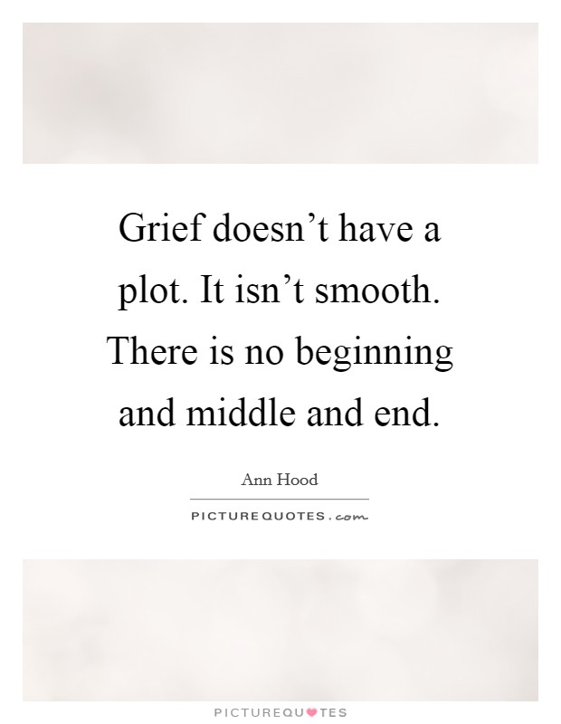 Grief doesn't have a plot. It isn't smooth. There is no beginning and middle and end. Picture Quote #1