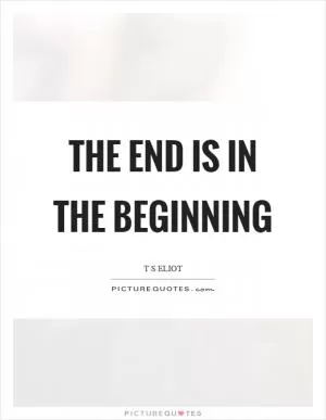 The end is in the beginning Picture Quote #1